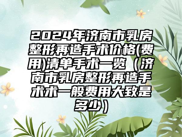 2024年济南市乳房整形再造手术价格(费用)清单手术一览（济南市乳房整形再造手术术一般费用大致是多少）