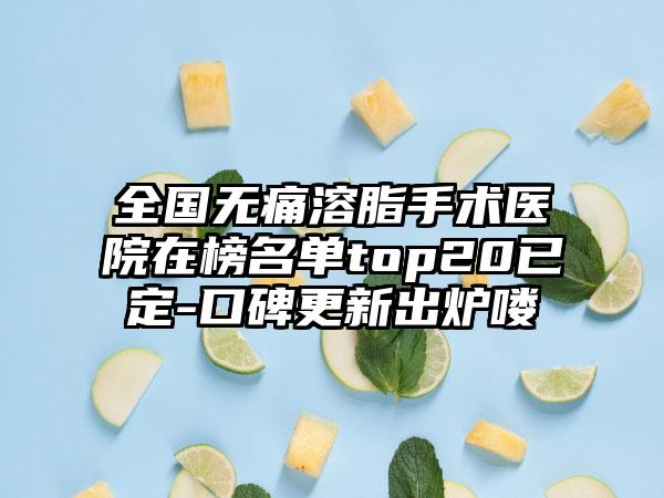 全国无痛溶脂手术医院在榜名单top20已定-口碑更新出炉喽