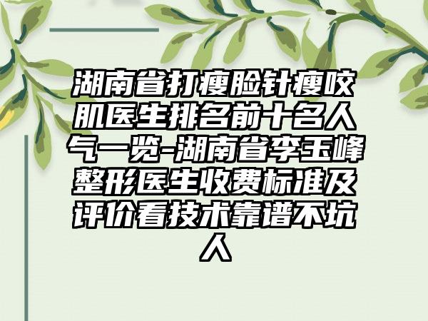 湖南省打瘦脸针瘦咬肌医生排名前十名人气一览-湖南省李玉峰整形医生收费标准及评价看技术靠谱不坑人