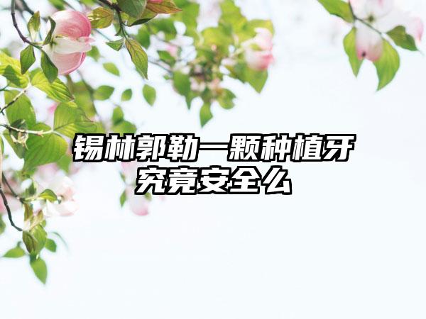 锡林郭勒一颗种植牙究竟安全么