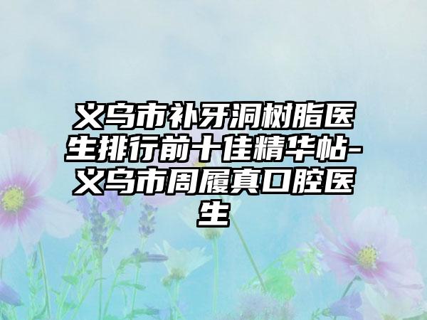 义乌市补牙洞树脂医生排行前十佳精华帖-义乌市周履真口腔医生