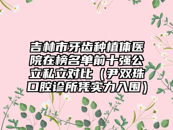 吉林市牙齿种植体医院在榜名单前十强公立私立对比（尹双珠口腔诊所凭实力入围）