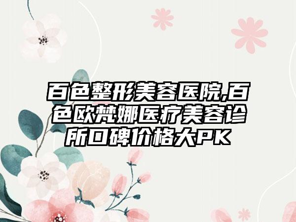 百色整形美容医院,百色欧梵娜医疗美容诊所口碑价格大PK