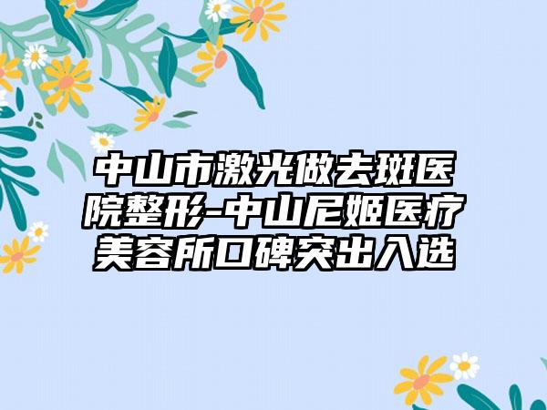 中山市激光做去斑医院整形-中山尼姬医疗美容所口碑突出入选