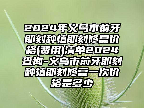 2024年义乌市前牙即刻种植即刻修复价格(费用)清单2024查询-义乌市前牙即刻种植即刻修复一次价格是多少