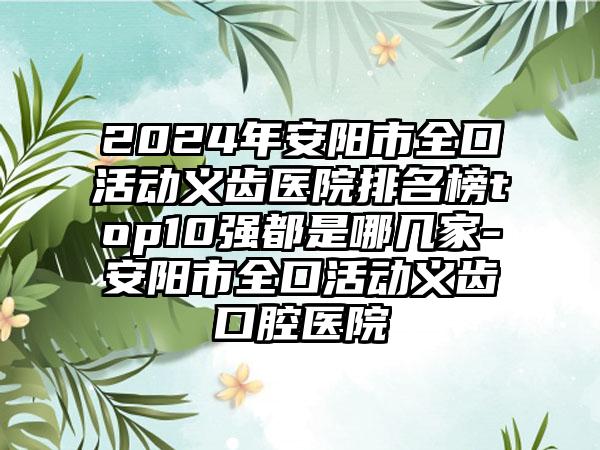 2024年安阳市全口活动义齿医院排名榜top10强都是哪几家-安阳市全口活动义齿口腔医院