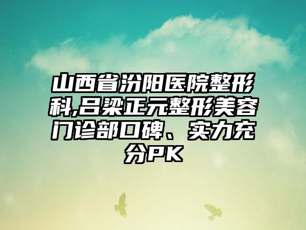 山西省汾阳医院整形科,吕梁正元整形美容门诊部口碑、实力充分PK