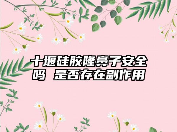 十堰硅胶隆鼻子安全吗 是否存在副作用