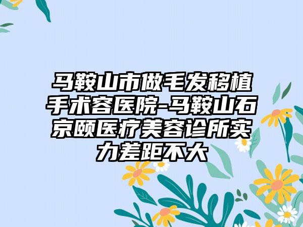 马鞍山市做毛发移植手术容医院-马鞍山石京颐医疗美容诊所实力差距不大