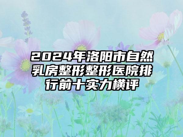 2024年洛阳市自然乳房整形整形医院排行前十实力横评