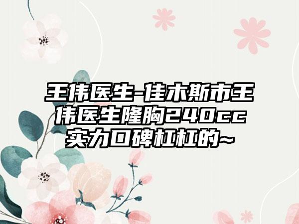 王伟医生-佳木斯市王伟医生隆胸240cc实力口碑杠杠的~