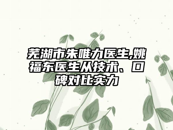 芜湖市朱唯力医生,姚福东医生从技术、口碑对比实力