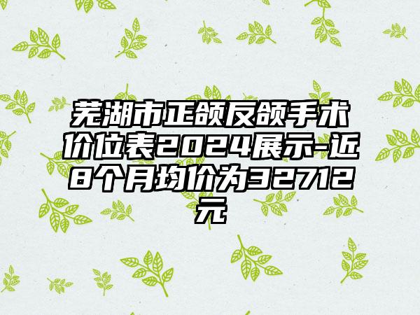 芜湖市正颌反颌手术价位表2024展示-近8个月均价为32712元