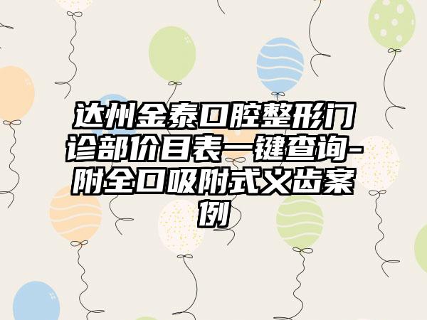 达州金泰口腔整形门诊部价目表一键查询-附全口吸附式义齿案例