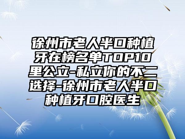 徐州市老人半口种植牙在榜名单TOP10里公立-私立你的不二选择-徐州市老人半口种植牙口腔医生