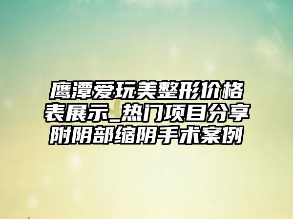 鹰潭爱玩美整形价格表展示_热门项目分享附阴部缩阴手术案例