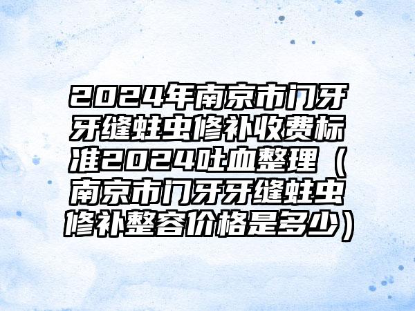 2024年南京市门牙牙缝蛀虫修补收费标准2024吐血整理（南京市门牙牙缝蛀虫修补整容价格是多少）