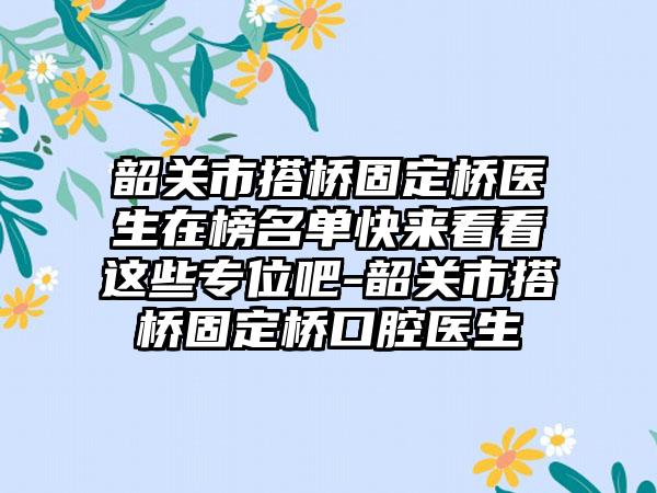 韶关市搭桥固定桥医生在榜名单快来看看这些专位吧-韶关市搭桥固定桥口腔医生