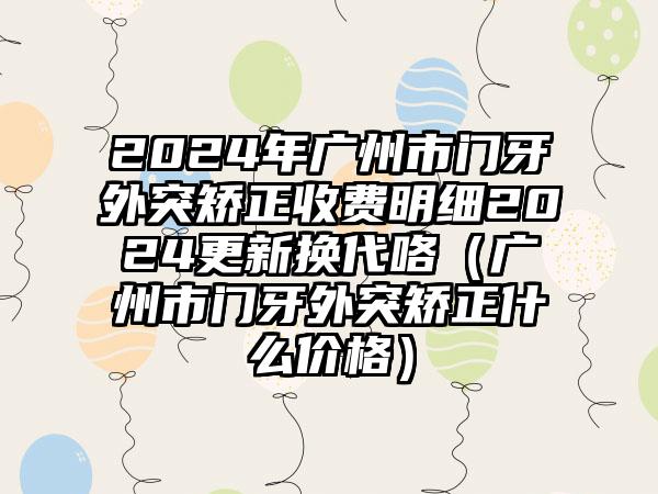 2024年广州市门牙外突矫正收费明细2024更新换代咯（广州市门牙外突矫正什么价格）