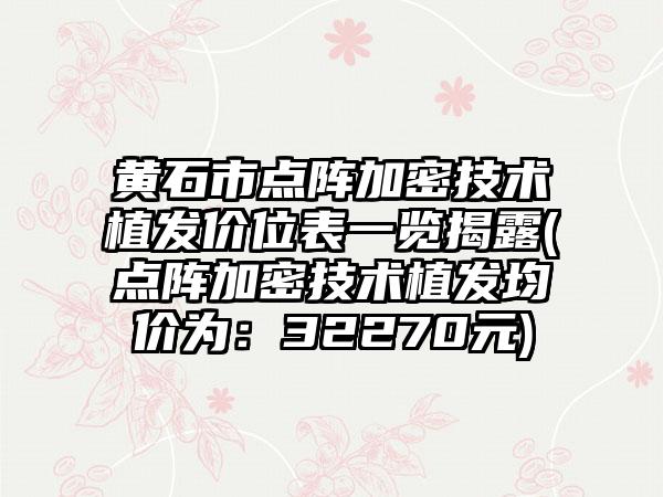 黄石市点阵加密技术植发价位表一览揭露(点阵加密技术植发均价为：32270元)