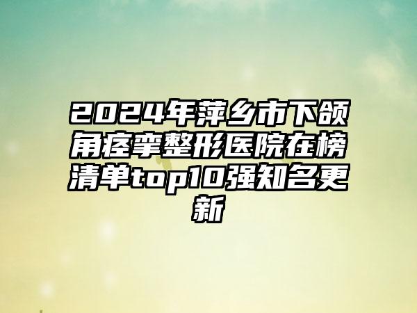 2024年萍乡市下颌角痉挛整形医院在榜清单top10强知名更新