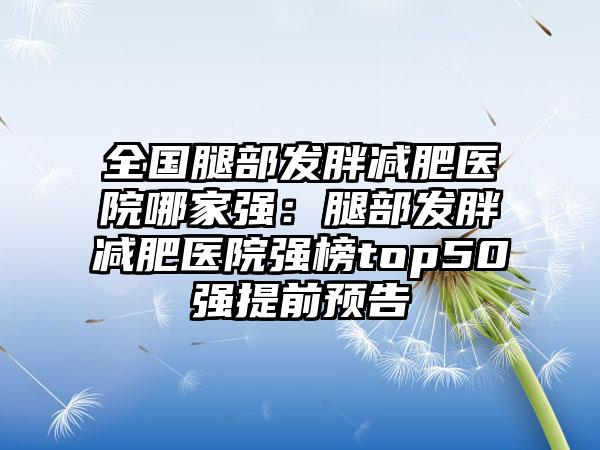 全国腿部发胖减肥医院哪家强：腿部发胖减肥医院强榜top50强提前预告