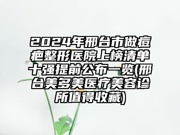 2024年邢台市做痘疤整形医院上榜清单十强提前公布一览(邢台美多美医疗美容诊所值得收藏)