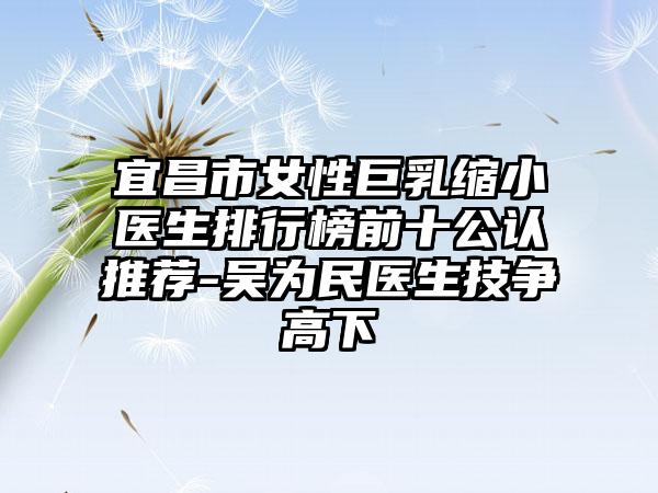 宜昌市女性巨乳缩小医生排行榜前十公认推荐-吴为民医生技争高下