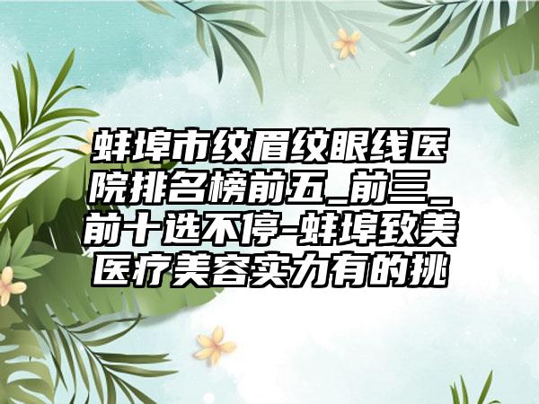 蚌埠市纹眉纹眼线医院排名榜前五_前三_前十选不停-蚌埠致美医疗美容实力有的挑