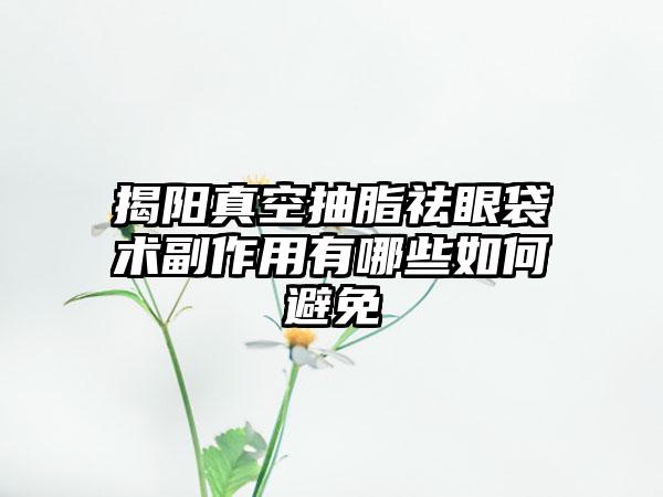 揭阳真空抽脂祛眼袋术副作用有哪些如何避免