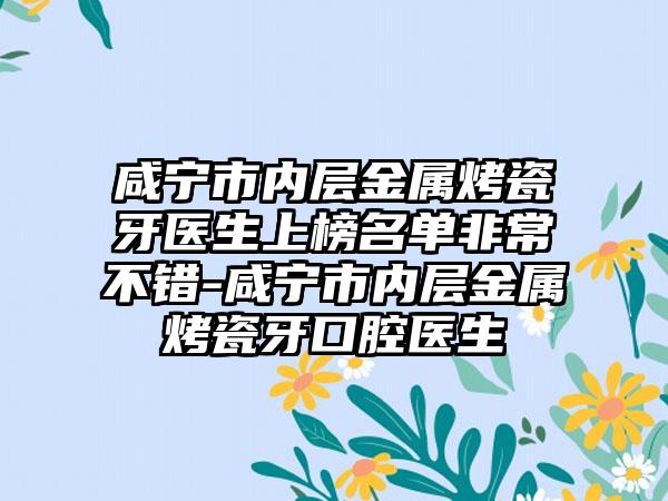 咸宁市内层金属烤瓷牙医生上榜名单非常不错-咸宁市内层金属烤瓷牙口腔医生