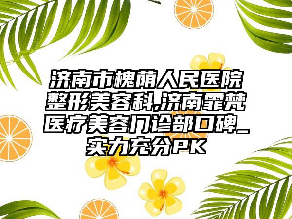 济南市槐荫人民医院整形美容科,济南霏梵医疗美容门诊部口碑_实力充分PK