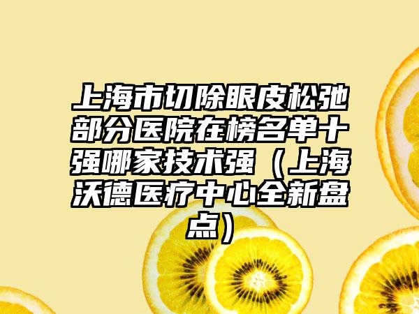 上海市切除眼皮松弛部分医院在榜名单十强哪家技术强（上海沃德医疗中心全新盘点）