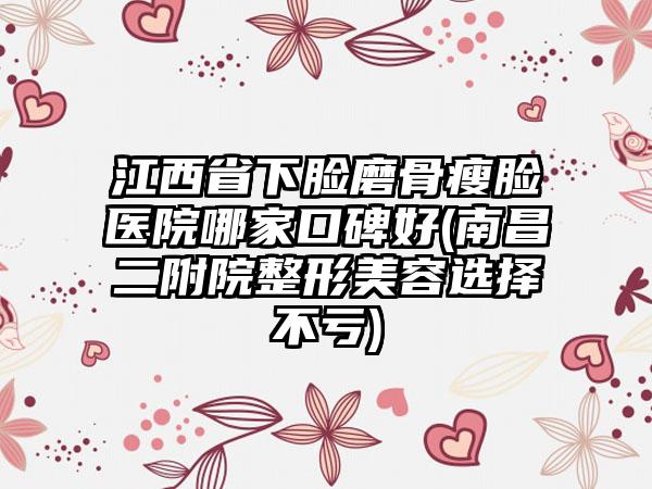 江西省下脸磨骨瘦脸医院哪家口碑好(南昌二附院整形美容选择不亏)