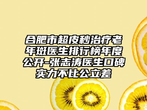 合肥市超皮秒治疗老年斑医生排行榜年度公开-张志涛医生口碑实力不比公立差