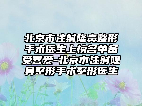 北京市注射隆鼻整形手术医生上榜名单备受喜爱-北京市注射隆鼻整形手术整形医生