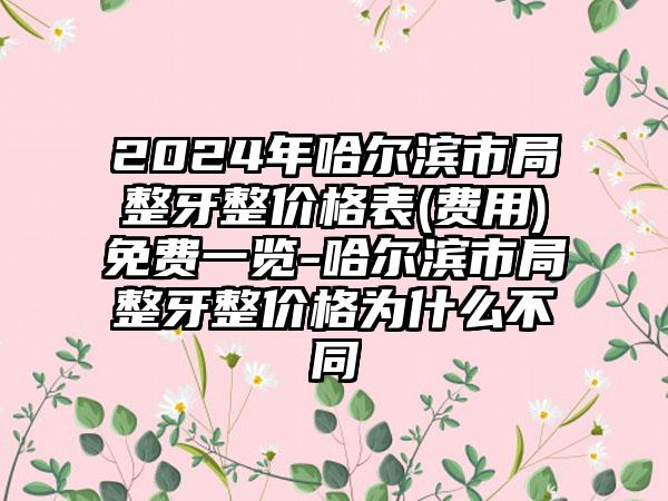 2024年哈尔滨市局整牙整价格表(费用)免费一览-哈尔滨市局整牙整价格为什么不同