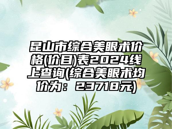 昆山市综合美眼术价格(价目)表2024线上查询(综合美眼术均价为：23718元)