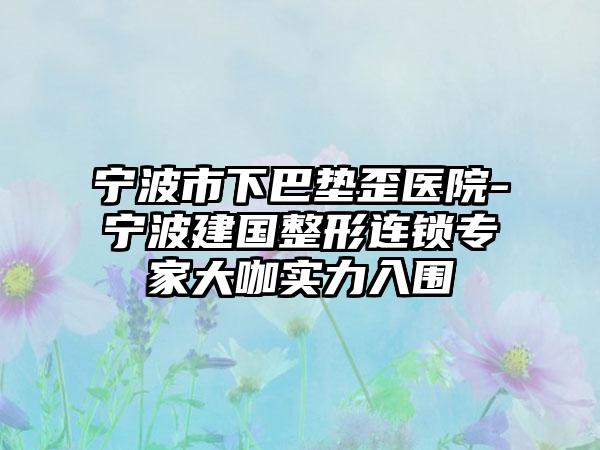 宁波市下巴垫歪医院-宁波建国整形连锁专家大咖实力入围