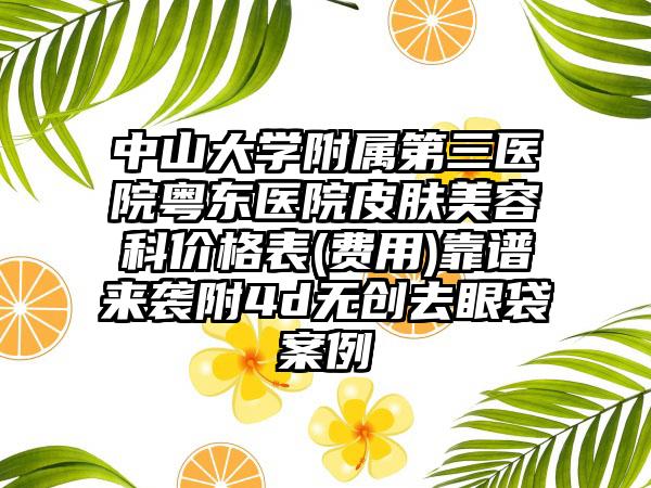 中山大学附属第三医院粤东医院皮肤美容科价格表(费用)靠谱来袭附4d无创去眼袋案例