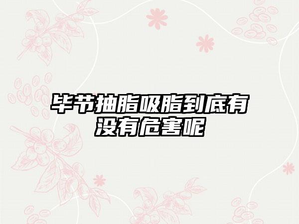 毕节抽脂吸脂到底有没有危害呢