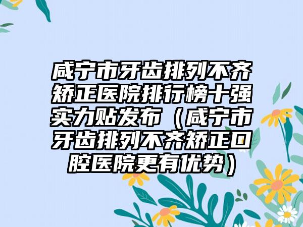 咸宁市牙齿排列不齐矫正医院排行榜十强实力贴发布（咸宁市牙齿排列不齐矫正口腔医院更有优势）