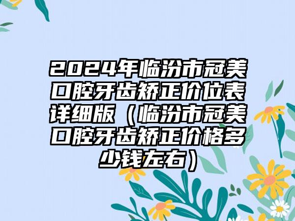 2024年临汾市冠美口腔牙齿矫正价位表详细版（临汾市冠美口腔牙齿矫正价格多少钱左右）