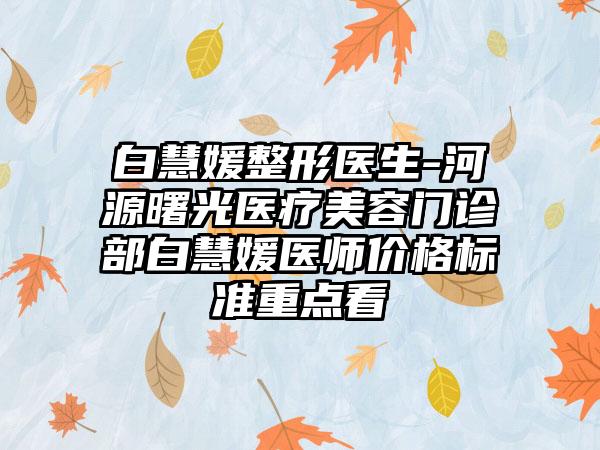 白慧媛整形医生-河源曙光医疗美容门诊部白慧媛医师价格标准重点看