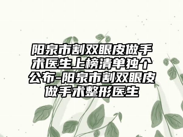 阳泉市割双眼皮做手术医生上榜清单独个公布-阳泉市割双眼皮做手术整形医生