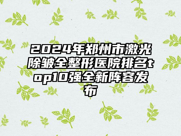 2024年郑州市激光除皱全整形医院排名top10强全新阵容发布