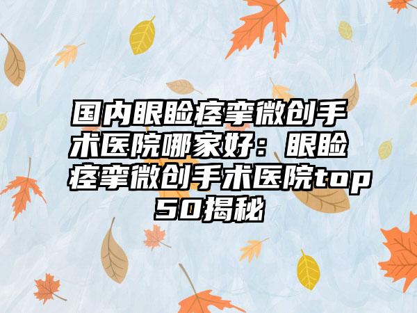 国内眼睑痉挛微创手术医院哪家好：眼睑痉挛微创手术医院top50揭秘