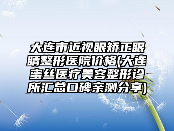 大连市近视眼矫正眼睛整形医院价格(大连蜜丝医疗美容整形诊所汇总口碑亲测分享)