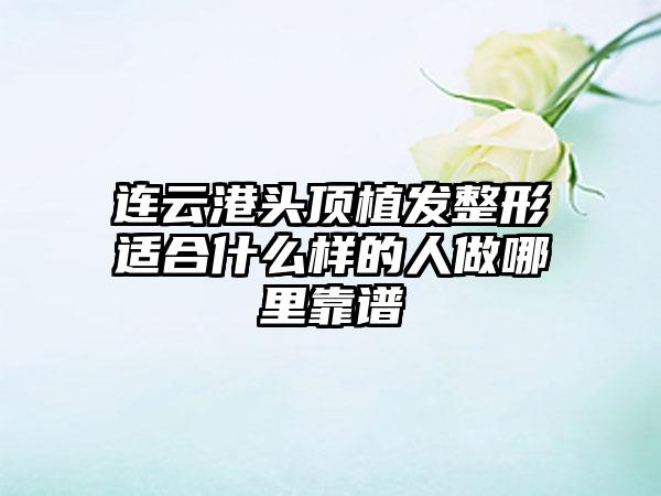 连云港头顶植发整形适合什么样的人做哪里靠谱