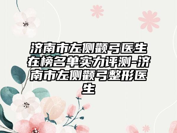 济南市左侧颧弓医生在榜名单实力评测-济南市左侧颧弓整形医生